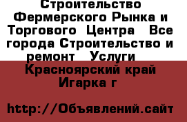 Строительство Фермерского Рынка и Торгового  Центра - Все города Строительство и ремонт » Услуги   . Красноярский край,Игарка г.